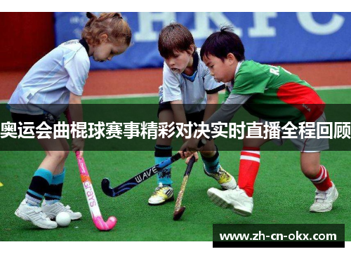 奥运会曲棍球赛事精彩对决实时直播全程回顾 奥运会曲棍球赛事精彩对决实时直播全程回顾